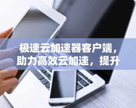 极速云加速器客户端，助力高效云加速，提升用户体验