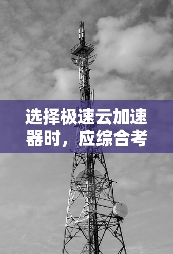 选择极速云加速器时，应综合考虑多个因素，以确保优化后的加速器能有效提升你的应用性能。以下是对关键点的总结和建议