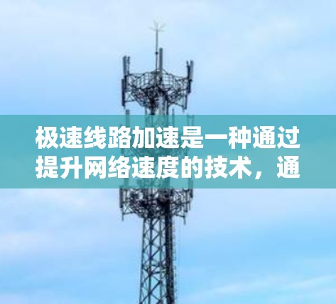 极速线路加速是一种通过提升网络速度的技术,通常包括以下几种常见方法 极速线路加速是一种通过提升网络速度的技术,通常包括以下几种常见方法