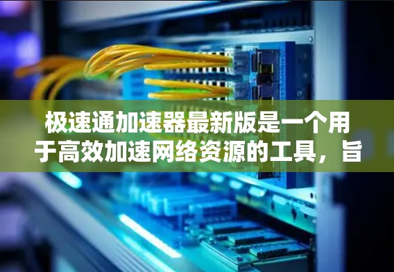 极速通加速器最新版是一个用于高效加速网络资源的工具，旨在帮助用户快速连接到需要的资源。以下是使用极速通加速器的步骤和一些关键点
