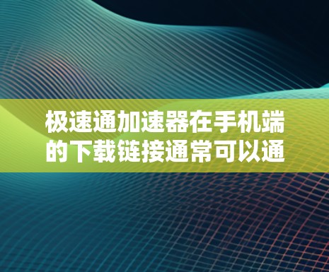 极速通加速器在手机端的下载链接通常可以通过以下步骤获取