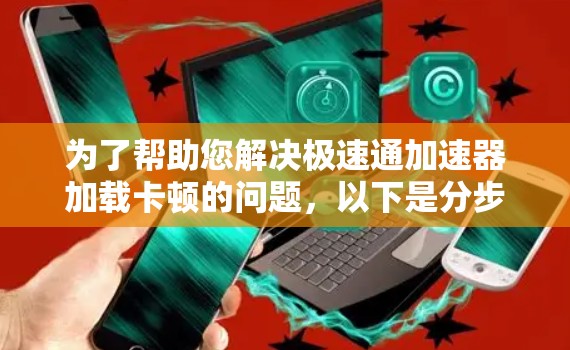 为了帮助您解决极速通加速器加载卡顿的问题，以下是分步指南