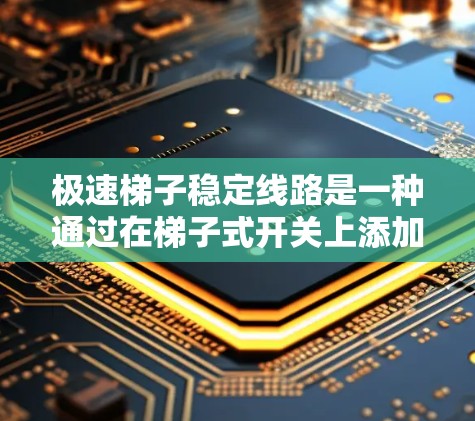 极速梯子稳定线路是一种通过在梯子式开关上添加特殊稳定器来延长其使用寿命和确保其稳定性的技术手段。以下是该技术的详细解释