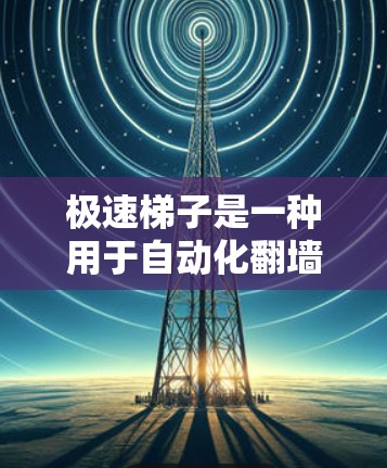 极速梯子是一种用于自动化翻墙的工具，旨在提高文件管理的效率和安全性。以下是对极速梯子的详细总结