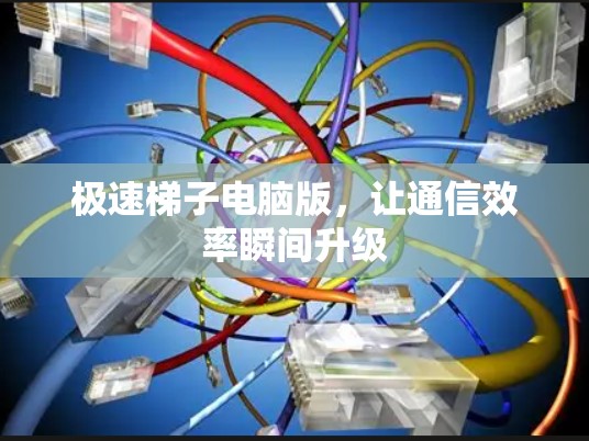 极速梯子电脑版，让通信效率瞬间升级