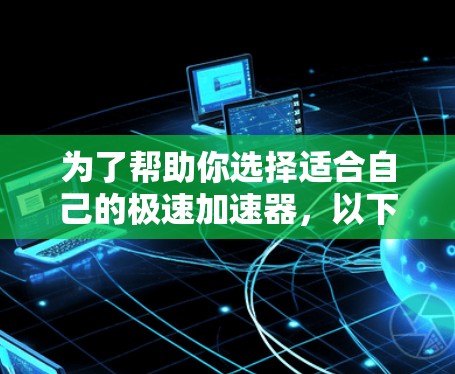 为了帮助你选择适合自己的极速加速器，以下是一个结构化的推荐和比较指南，涵盖各方面的信息