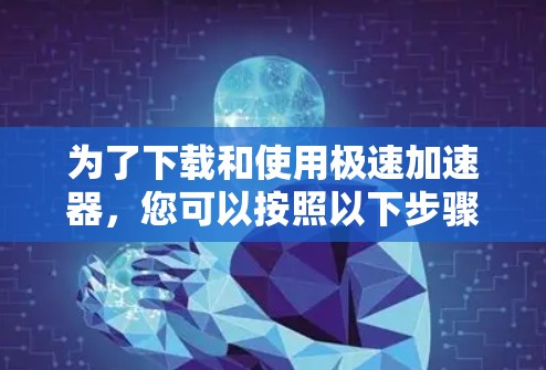 为了下载和使用极速加速器，您可以按照以下步骤进行操作