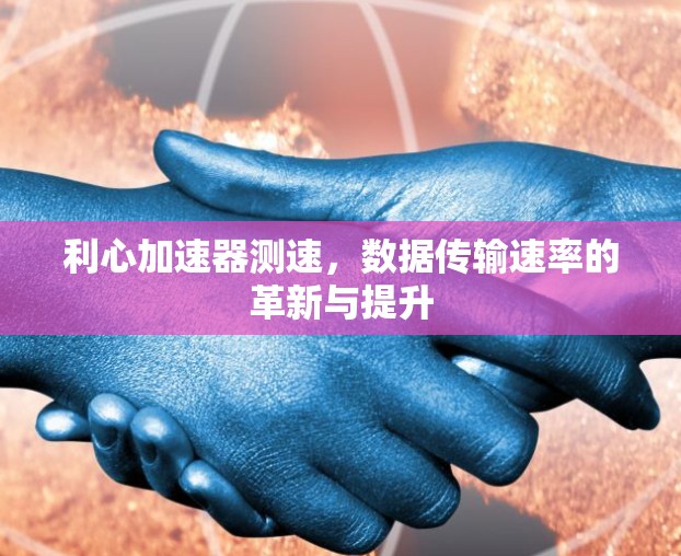 利心加速器测速，数据传输速率的革新与提升