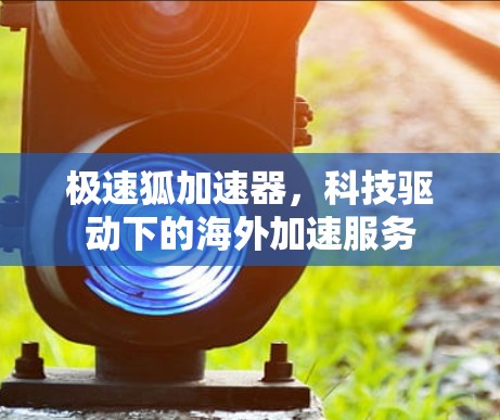 极速狐加速器，科技驱动下的海外加速服务
