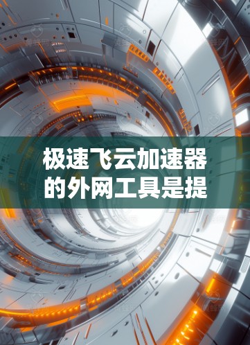 极速飞云加速器的外网工具是提供加速器下载和配置服务的外部网站。以下是对极速飞云加速器外网工具的详细分析