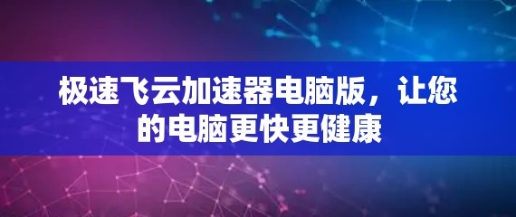 极速飞云加速器电脑版，让您的电脑更快更健康