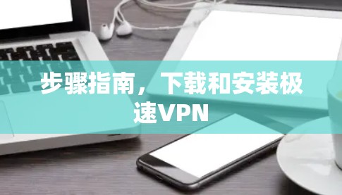 步骤指南，下载和安装极速VPN