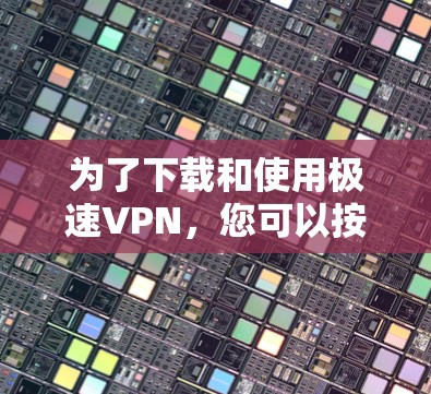 为了下载和使用极速VPN，您可以按照以下步骤进行