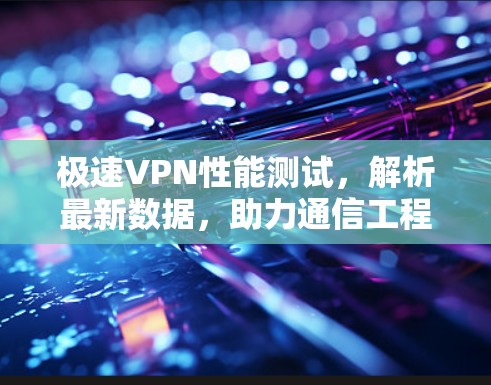 极速VPN性能测试，解析最新数据，助力通信工程师优化网络体验