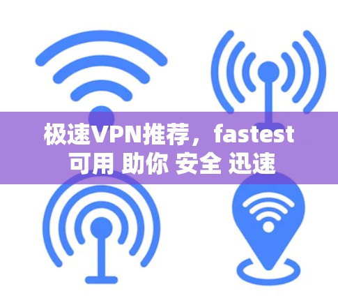 极速VPN推荐，fastest 可用 助你 安全 迅速