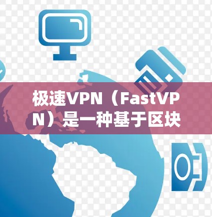 极速VPN（FastVPN）是一种基于区块链技术的VPN服务，旨在提供安全、高效、且易于使用的网络连接体验。以下是一些极速VPN的连接体验特点和优势