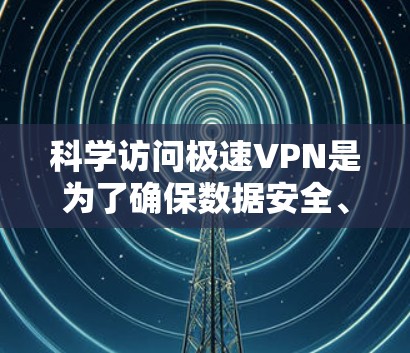 科学访问极速VPN是为了确保数据安全、效率和合规性，以下是使用这些工具的科学访问方法