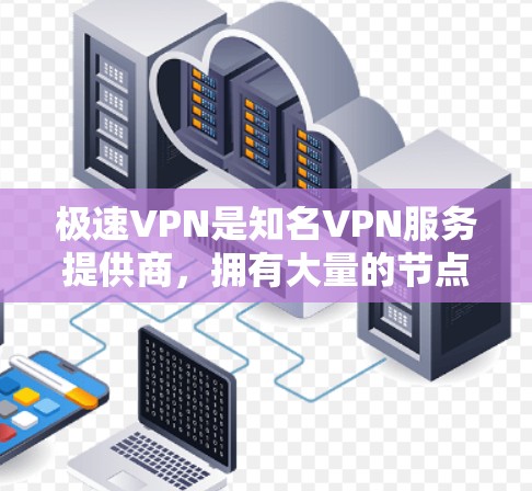 极速VPN是知名VPN服务提供商，拥有大量的节点和丰富的服务选择。以下是一些主要的极速VPN节点列表，供您参考