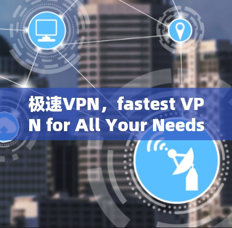 极速VPN，fastest VPN for All Your Needs