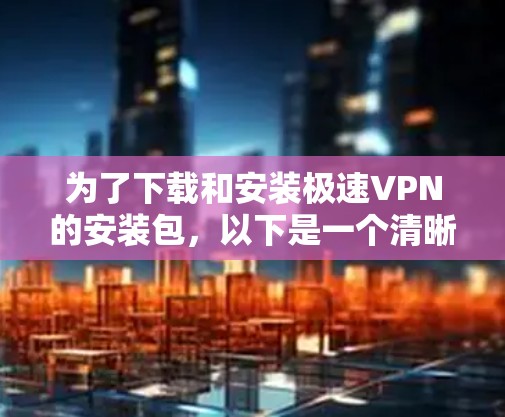 为了下载和安装极速VPN的安装包，以下是一个清晰的步骤指南