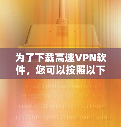 为了下载高速VPN软件，您可以按照以下步骤进行