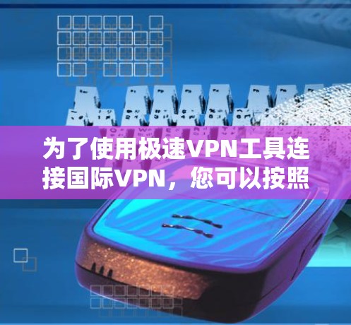 为了使用极速VPN工具连接国际VPN，您可以按照以下步骤进行