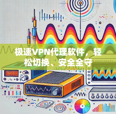 极速VPN代理软件，轻松切换、安全全守