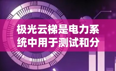 极光云梯是电力系统中用于测试和分析电路设备运行状态的设备，通常用于测试电压波动、电流分布、故障检测等方面。以下是一些关于极光云梯线路测试的常见内容和步骤