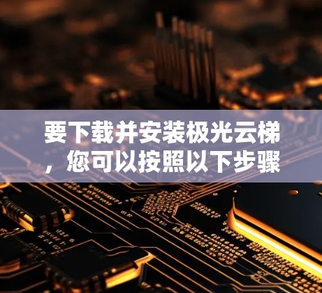要下载并安装极光云梯，您可以按照以下步骤进行操作