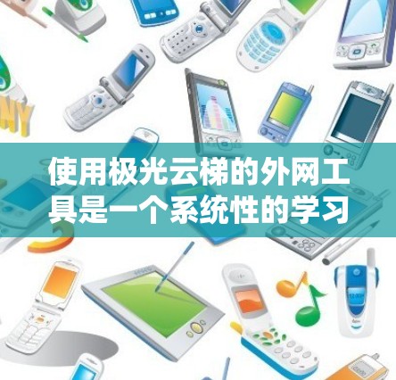 使用极光云梯的外网工具是一个系统性的学习过程，需要结合实际操作和持续实践来掌握其功能和使用方法。以下是一个分步骤的指南，帮助您系统性地使用极光云梯的外网工具