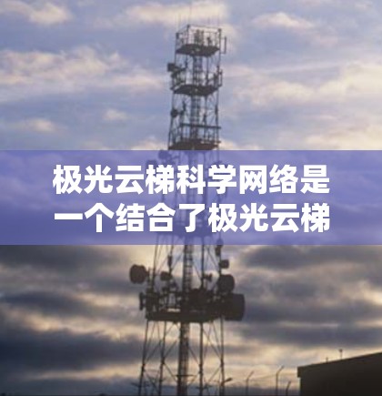 极光云梯科学网络是一个结合了极光云梯技术与科学网络领域的创新产品，旨在提供高效的数据管理和科学分析解决方案。以下是对该产品的详细介绍