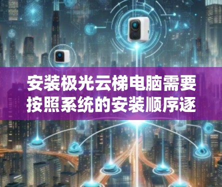 安装极光云梯电脑需要按照系统的安装顺序逐步进行，确保每个硬件和驱动程序都兼容。以下是详细的安装步骤