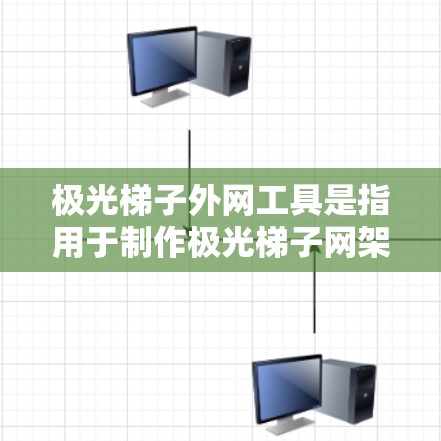 极光梯子外网工具是指用于制作极光梯子网架的软件工具。极光梯子通常指的是用于建筑、结构工程、屋顶等领域的特定软件，用于绘制和计算建筑结构的尺寸、参数、绘制模型等