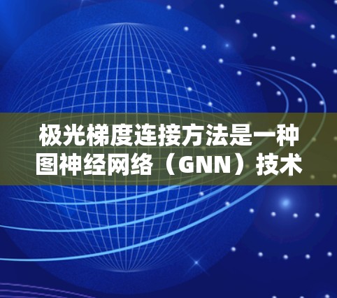 极光梯度连接方法是一种图神经网络（GNN）技术，用于处理非欧几何结构，如图的节点和边。它通过传播节点特征的梯度，建立节点之间的关系。以下是对该方法的详细说明
