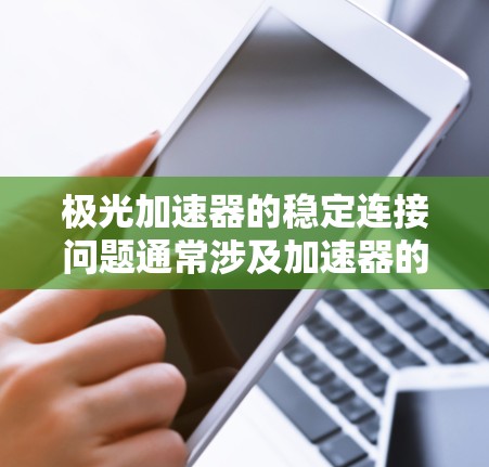极光加速器的稳定连接问题通常涉及加速器的配置或插件版本不兼容。以下是一些可能的原因和解决方法