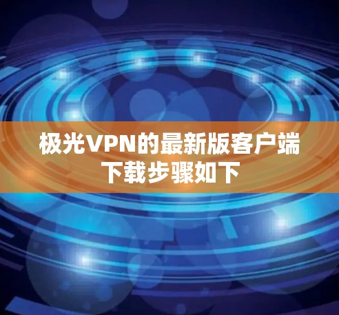极光VPN的最新版客户端下载步骤如下