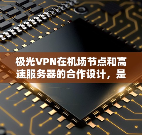 极光VPN在机场节点和高速服务器的合作设计，是通过以下步骤实现的