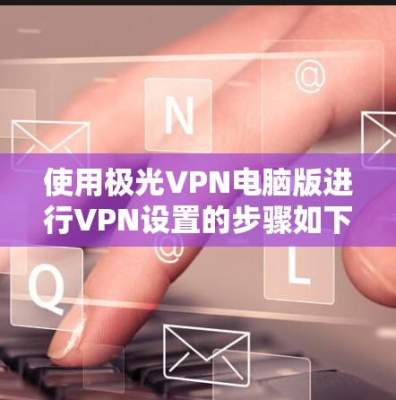 使用极光VPN电脑版进行VPN设置的步骤如下