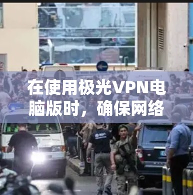 在使用极光VPN电脑版时，确保网络质量和加速效果至关重要。以下是一些实用的步骤和建议，帮助您高效使用极光VPN电脑版