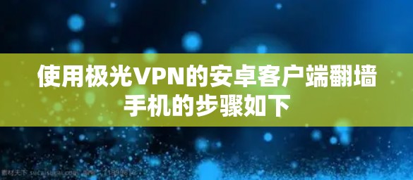 使用极光VPN的安卓客户端翻墙手机的步骤如下