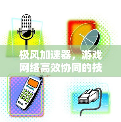 极风加速器，游戏网络高效协同的技术探索