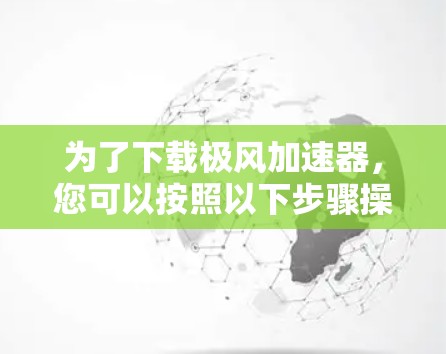 为了下载极风加速器，您可以按照以下步骤操作