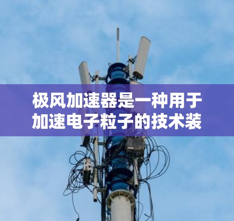 极风加速器是一种用于加速电子粒子的技术装置，常用于粒子加速技术的研究和工业应用。极风加速器的PC版可能指的是基于PC（如Windows或Linux）的模拟或硬件实现版本。以下是一些可能涉及的方面