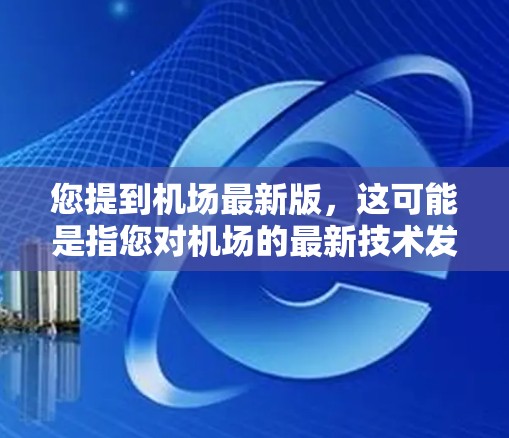 您提到机场最新版，这可能是指您对机场的最新技术发展或设施的询问。机场的最新发展通常涉及以下方面