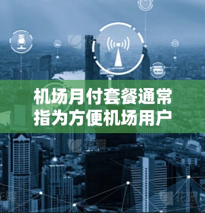 机场月付套餐通常指为方便机场用户支付机场服务费用的特定手机应用或服务套餐。这些套餐通常包括交通、住宿、餐饮等服务，且以月为单位进行计算，适用于机场用户。以下是一些常见的机场月付套餐及其特点