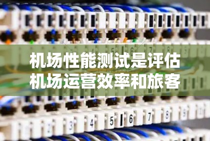 机场性能测试是评估机场运营效率和旅客体验的重要过程，涉及多个方面和因素。以下是详细的步骤指南