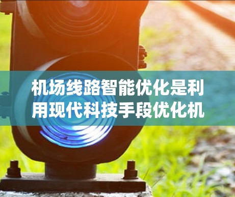 机场线路智能优化是利用现代科技手段优化机场运行效率、提升 passenger experience 和提高运营效率的重要手段。以下是对机场线路智能优化的详细分析和解决方案