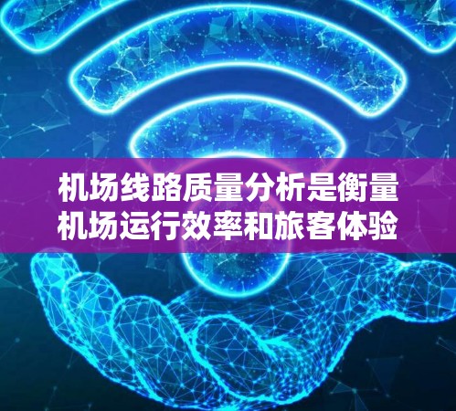 机场线路质量分析是衡量机场运行效率和旅客体验的重要指标。机场线路的质量直接影响旅客的舒适度、满意度以及航班选择的便捷性。以下是对机场线路质量分析的详细探讨