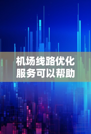 机场线路优化服务可以帮助机场更好地满足乘客的需求，提升服务质量和效率。以下是一些优化机场线路的可能方向和建议