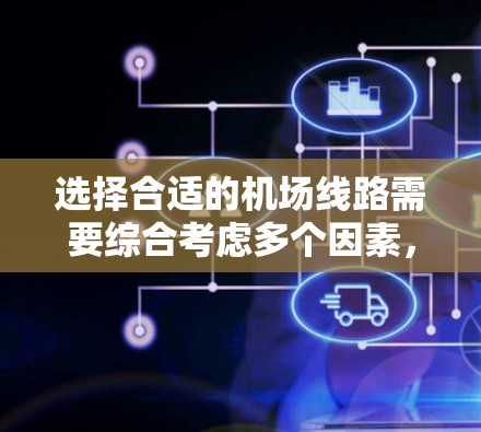 选择合适的机场线路需要综合考虑多个因素，包括交通方式、时间、距离、便利性、需求等。以下是一些通用的机场线路选择方法，供你参考